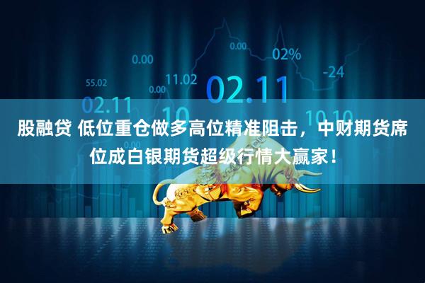股融贷 低位重仓做多高位精准阻击，中财期货席位成白银期货超级行情大赢家！