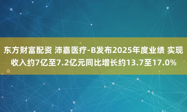 东方财富配资 沛嘉医疗-B发布2025年度业绩 实现收入约7亿至7.2亿元同比增长约13.7至17.0%