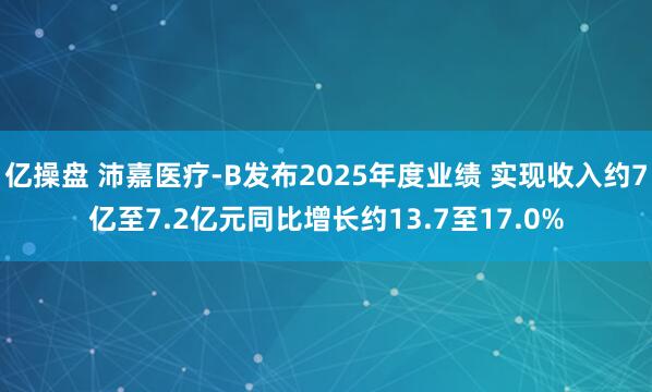 亿操盘 沛嘉医疗-B发布2025年度业绩 实现收入约7亿至7.2亿元同比增长约13.7至17.0%