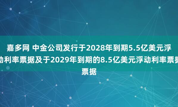嘉多网 中金公司发行于2028年到期5.5亿美元浮动利率票据及于2029年到期的8.5亿美元浮动利率票据