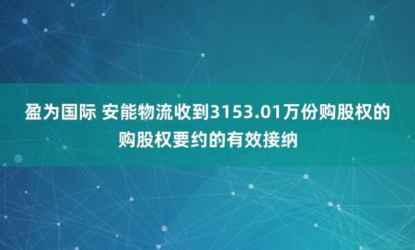 盈为国际 安能物流收到3153.01万份购股权的购股权要约的有效接纳
