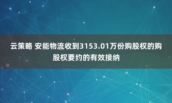云策略 安能物流收到3153.01万份购股权的购股权要约的有效接纳
