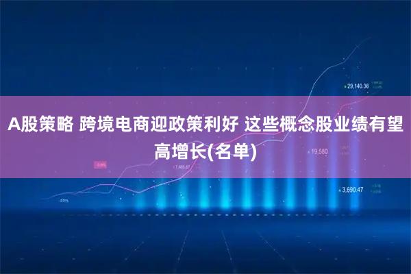 A股策略 跨境电商迎政策利好 这些概念股业绩有望高增长(名单)