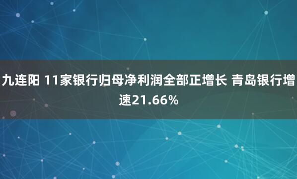 九连阳 11家银行归母净利润全部正增长 青岛银行增速21.66%