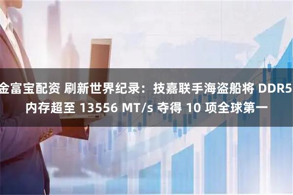金富宝配资 刷新世界纪录：技嘉联手海盗船将 DDR5 内存超至 13556 MT/s 夺得 10 项全球第一