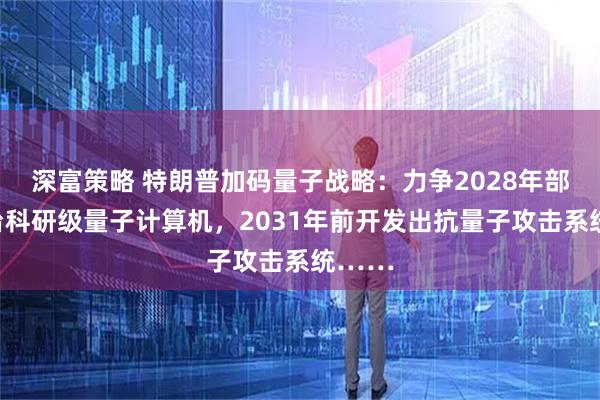深富策略 特朗普加码量子战略：力争2028年部署一台科研级量子计算机，2031年前开发出抗量子攻击系统……