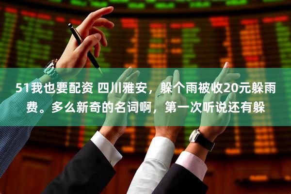 51我也要配资 四川雅安，躲个雨被收20元躲雨费。多么新奇的名词啊，第一次听说还有躲