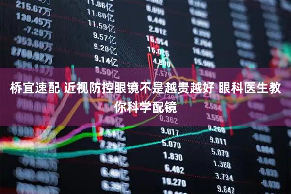 桥宜速配 近视防控眼镜不是越贵越好 眼科医生教你科学配镜