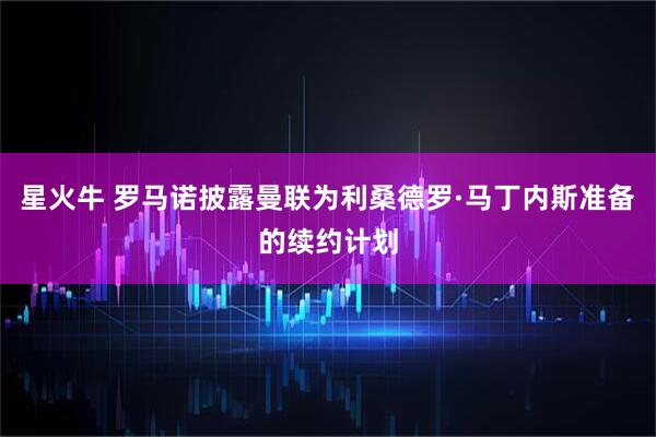 星火牛 罗马诺披露曼联为利桑德罗·马丁内斯准备的续约计划