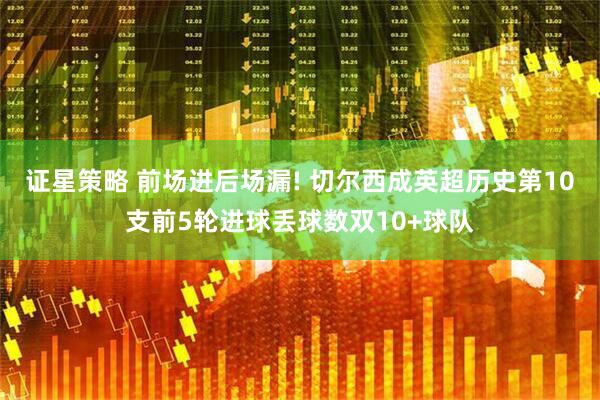 证星策略 前场进后场漏! 切尔西成英超历史第10支前5轮进球丢球数双10+球队