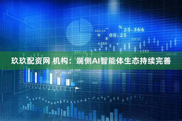 玖玖配资网 机构：端侧AI智能体生态持续完善