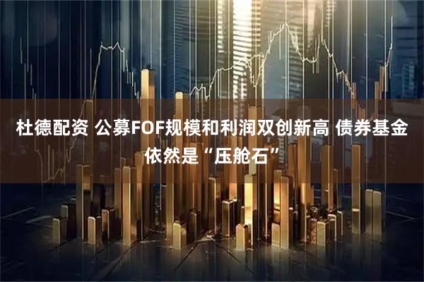 杜德配资 公募FOF规模和利润双创新高 债券基金依然是“压舱石”
