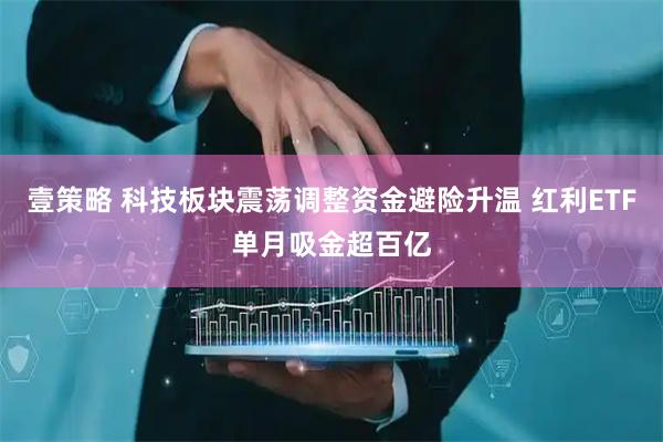 壹策略 科技板块震荡调整资金避险升温 红利ETF单月吸金超百亿