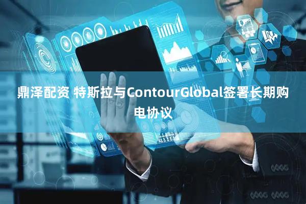 鼎泽配资 特斯拉与ContourGlobal签署长期购电协议