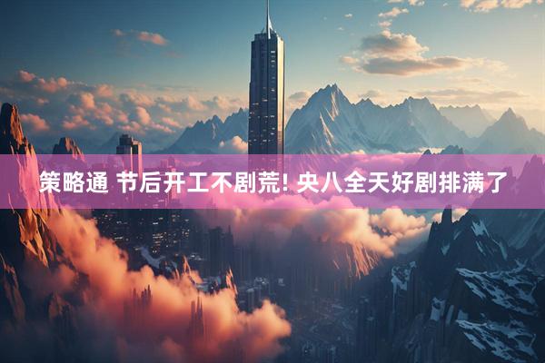 策略通 节后开工不剧荒! 央八全天好剧排满了