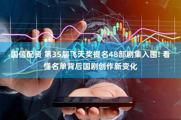 国信配资 第35届飞天奖提名48部剧集入围! 看懂名单背后国剧创作新变化