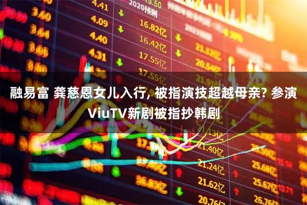 融易富 龚慈恩女儿入行, 被指演技超越母亲? 参演ViuTV新剧被指抄韩剧