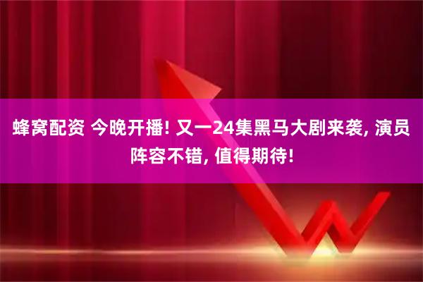 蜂窝配资 今晚开播! 又一24集黑马大剧来袭, 演员阵容不错, 值得期待!