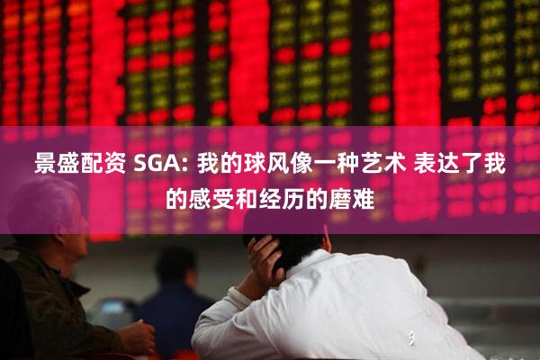 景盛配资 SGA: 我的球风像一种艺术 表达了我的感受和经历的磨难