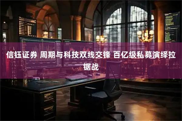 信钰证券 周期与科技双线交锋 百亿级私募演绎拉锯战