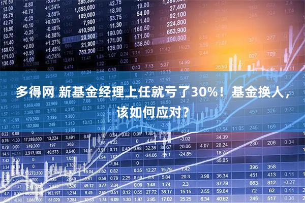 多得网 新基金经理上任就亏了30%!基金换人,该如何应对?