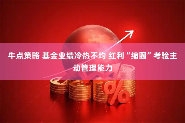 牛点策略 基金业绩冷热不均 红利“缩圈”考验主动管理能力