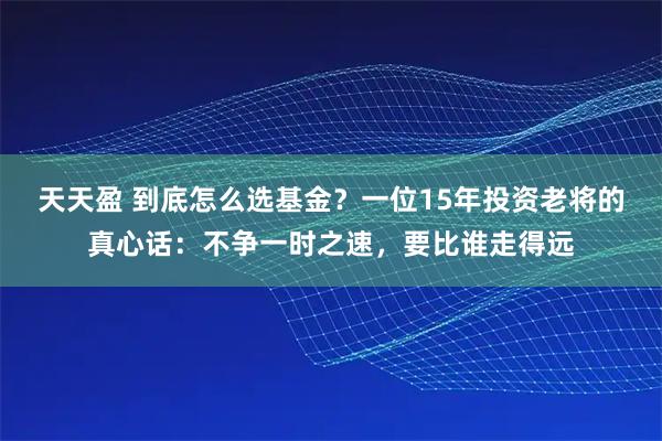 天天盈 到底怎么选基金?一位15年投资老将的真心话:不争一时之速,要比谁走得远